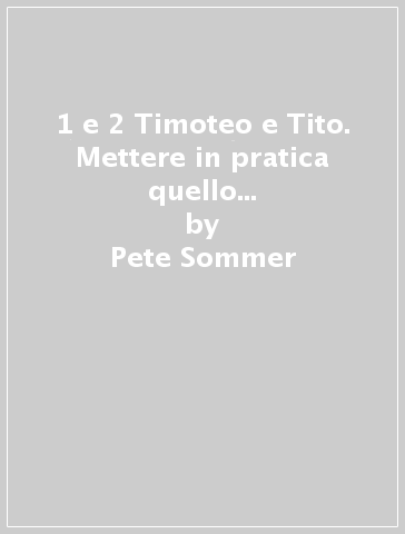 1 e 2 Timoteo e Tito. Mettere in pratica quello che avete ascoltato - Pete Sommer