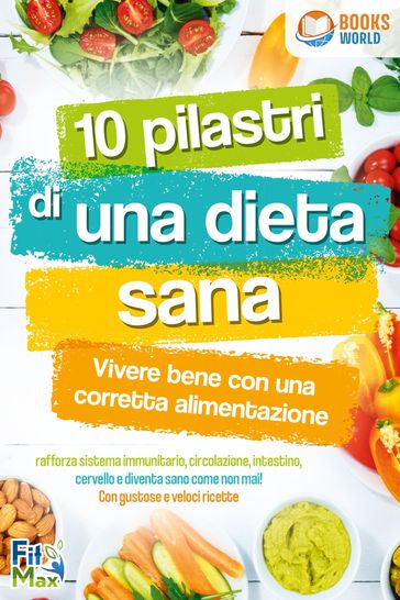 10 pilastri di una dieta sana - Vivere bene con una corretta alimentazione: Rafforza sistema immunitario, circolazione, intestino, cervello e diventa sano come non mai! Con gustose e veloci ricette - Fit Max