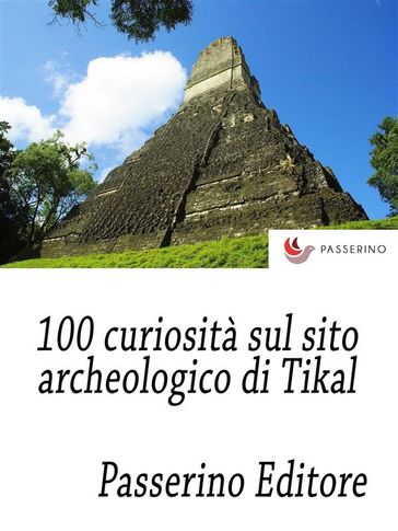 100 curiosità sul sito archeologico di Tikal - Passerino Editore