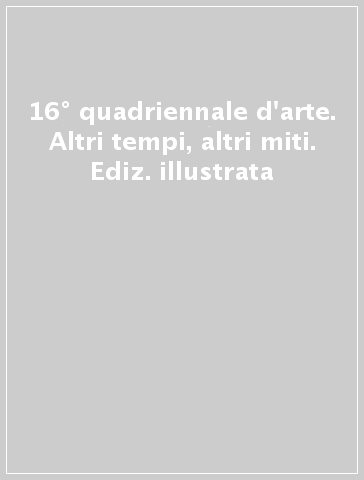 16° quadriennale d'arte. Altri tempi, altri miti. Ediz. illustrata