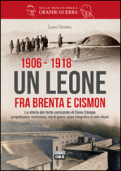 1906-1918. Un leone fra Brenta e Cismon. La storia del forte corazzato di Cima Campo progettazione, costruzione, vita di guerra, guida fotografica ai resti attuali