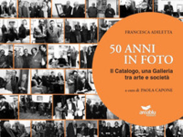 50 anni in foto. Il catalogo, una galleria tra arte e società. Ediz. illustrata - Francesca Adiletta