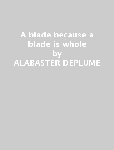 A blade because a blade is whole - ALABASTER DEPLUME