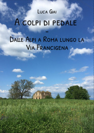 A colpi di pedale. Dalle Alpi a Roma lungo la Via Francigena - Luca Giai