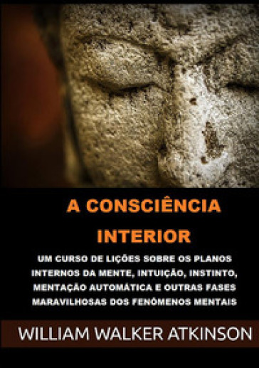 A consciência interior. Um curso de lições sobre os planos internos da mente, intuição, instinto, mentação automática e outras fases maravilhosas dos fenômenos mentais - William Walker Atkinson