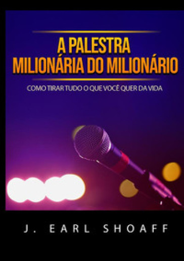 A palestra milionária do milionário. Como tirar tudo o que você quer da vida - J. Earl Shoaff