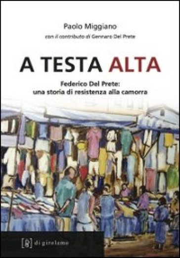 A testa alta. Federico Del Prete: una storia di resistenza alla camorra - Paolo Miggiano