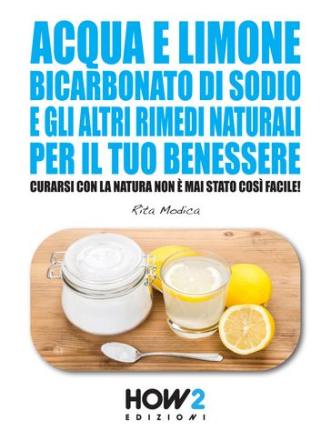 ACQUA E LIMONE, BICARBONATO DI SODIO E GLI ALTRI RIMEDI NATURALI PER IL TUO BENESSERE: Curarsi con la Natura non è mai stato così Facile! - Rita Modica