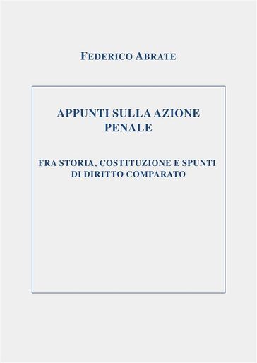 APPUNTI SULLA AZIONE PENALE FRA STORIA, COSTITUZIONE E SPUNTI DI DIRITTO COMPARATO - Federico Abrate