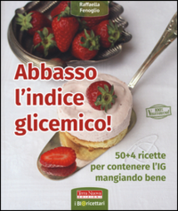 Abbasso l'indice glicemico! 50+4 ricette per contenere l'IG mangiando bene - Raffaella Fenoglio