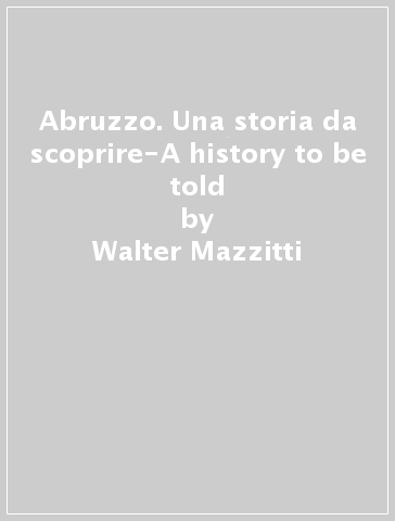 Abruzzo. Una storia da scoprire-A history to be told - Walter Mazzitti - Giovanni Lattanzi