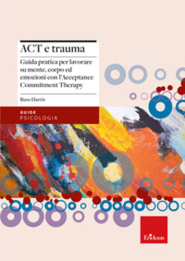 Act e trauma. Guida pratica per lavorare su mente, corpo ed emozioni con l'Acceptance Commitment Therapy - Russ Harris