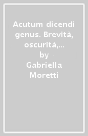 Acutum dicendi genus. Brevità, oscurità, sottigliezze e paradossi nelle tradizioni retoriche degli stoici