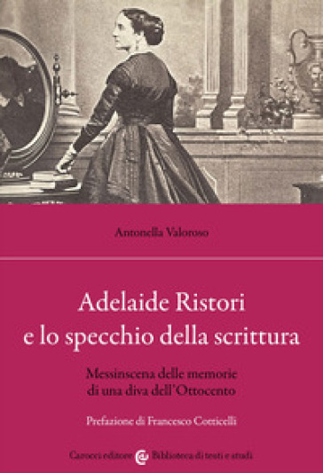 Adelaide Ristori e lo specchio della scrittura. Messinscena delle memorie di una diva dell'Ottocento - Antonella Valoroso