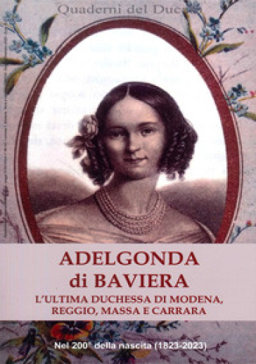 Adelgonda di Baviera. L'ultima duchessa di Modena, Reggio, Massa e Carrara - Roberta Iotti