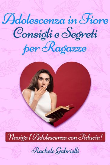 Adolescenza In Fiore: Consigli E Segreti Per Ragazze Dalla Scoperta di Sé all'Amore Proprio: un Percorso Illuminante per Aiutarti a Trasformare le Sfide in Opportunità e Vivere con Coraggio e Gioia - Rachele Gabrielli