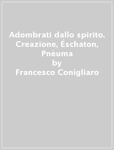 Adombrati dallo spirito. Creazione, Éschaton, Pnèuma - Francesco Conigliaro