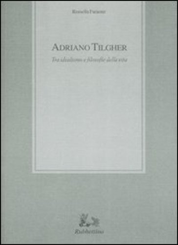 Adriano Tilgher. Tra idealismo e filosofie della vita - Rosella Faraone