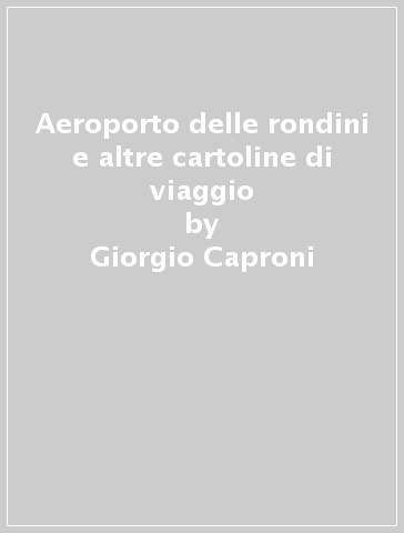 Aeroporto delle rondini e altre cartoline di viaggio - Giorgio Caproni