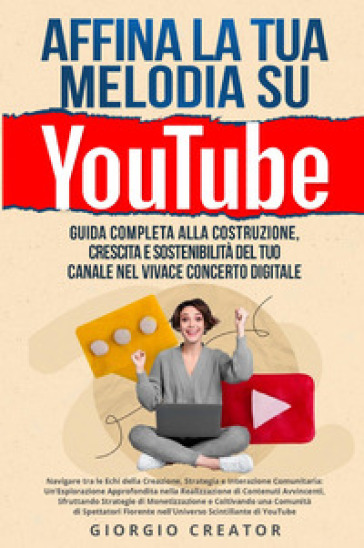 Affina la tua melodia su YouTube. Guida completa alla costruzione, crescita e sostenibilità del tuo canale nel vivace concerto digitale - Giorgio Creator