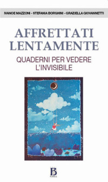 Affrettati lentamente. Quaderni per vedere l'invisibile - Ivanoe Mazzoni - Stefania Borghini - Graziella Giovannetti