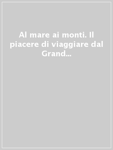 Al mare ai monti. Il piacere di viaggiare dal Grand Tour al turismo di massa 1767-1945