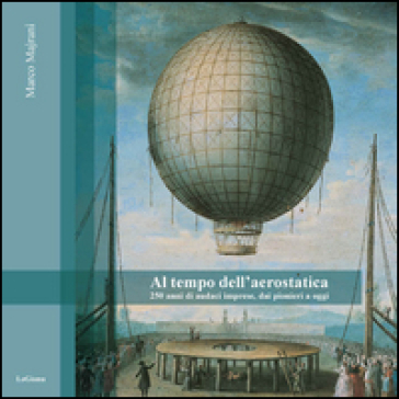 Al tempo dell'aerostatica. 250 anni di audaci imprese, dai pionieri a oggi - Marco Majrani