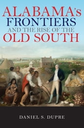 Alabama s Frontiers and the Rise of the Old South