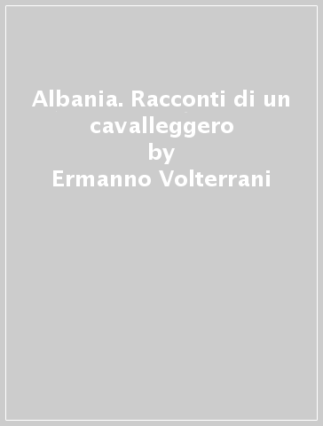 Albania. Racconti di un cavalleggero - Ermanno Volterrani