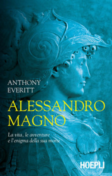 Alessandro Magno. La vita, le avventure e l'enigma della sua morte - Anthony Everitt