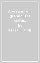 Alessandro il grande. Tra realtà storica e memoria storiografica