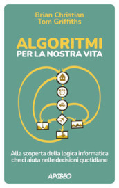 Algoritmi per la nostra vita. Alla scoperta della logica informatica che ci aiuta nelle decisioni quotidiane