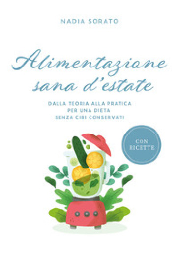 Alimentazione sana d'estate. Dalla teoria alla pratica per una dieta senza cibi conservati - Nadia Sorato