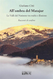 All ombra del Matajur. Le valli del Natisone tra realtà e illusione. Racconti di confine