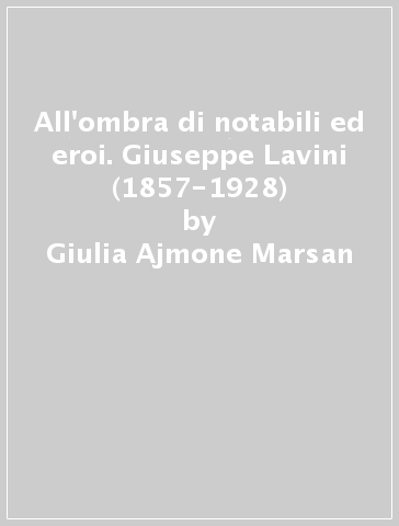 All'ombra di notabili ed eroi. Giuseppe Lavini (1857-1928) - Giulia Ajmone Marsan