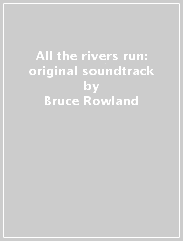 All the rivers run: original soundtrack - Bruce Rowland