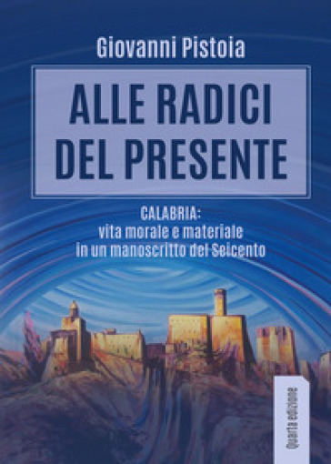 Alle radici del presente. Calabria: vita morale e materiale in un manoscritto del Seicento - Giovanni Pistoia