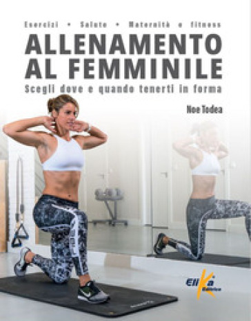 Allenamento al femminile. Scegli dove e quando tenerti in forma - Noe Todea