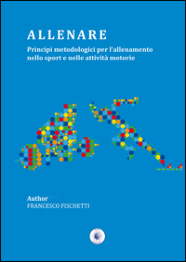 Allenare. Principi metodologici per l'allenamento nello sport e nelle attività motorie - Francesco Fischetti