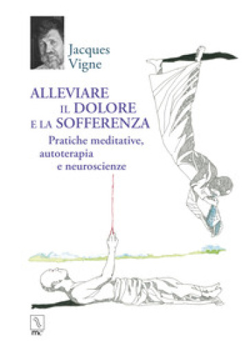 Alleviare il dolore e la sofferenza. Pratiche meditative, autoterapia e neuroscienze - Jacques Vigne