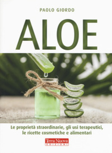 Aloe. Le proprietà straordinarie, gli usi terapeutici, le ricette cosmetiche e alimentari - Paolo Giordo