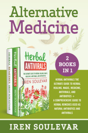 Alternative medicine: Herbal antivirals the ultimate guide to herbal healing, magic, medicine, and antibiotics-A comprehensive guide to herbal remedies used as natural antibiotics and antivirals - Iren Soulevar