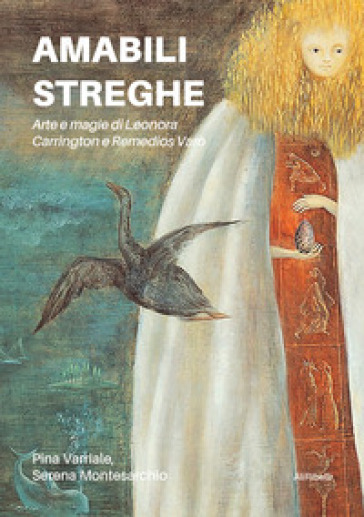 Amabili streghe. Arte e magie di Leonora Carrington e Remedios Varo - Pina Varriale - Serena Montesarchio