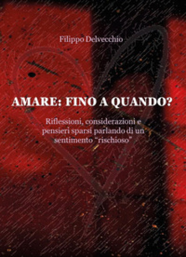 Amare: fino a quando? Riflessioni, considerazioni e pensieri sparsi parlando di un sentimento «rischioso» - filippo delvecchio