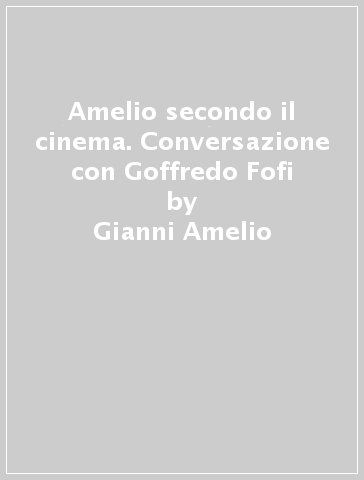 Amelio secondo il cinema. Conversazione con Goffredo Fofi - Gianni Amelio