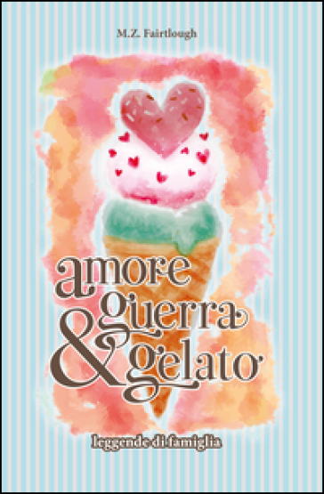 Amore, guerra e gelato. Leggende di famiglia - M. Z. Fairtlough