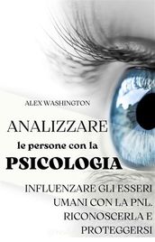 Analizzare le persone con la psicologia: influenzare gli esseri umani utilizzando la PNL. Riconoscerla e proteggersi.