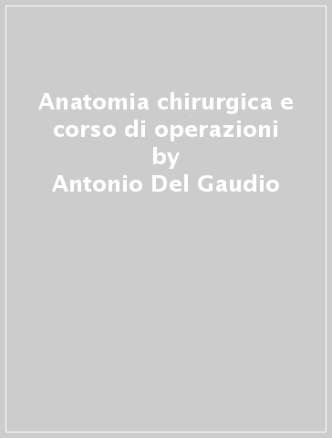 Anatomia chirurgica e corso di operazioni - Antonio Del Gaudio