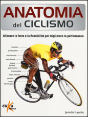 Anatomia del ciclismo. Allenare la forza e la flessibilità per migliorare la performance. Ediz. illustrata