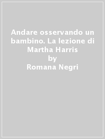 Andare osservando un bambino. La lezione di Martha Harris - Romana Negri